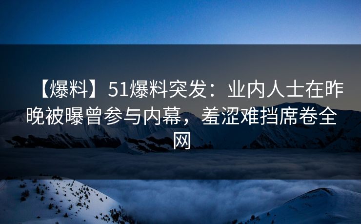 【爆料】51爆料突发：业内人士在昨晚被曝曾参与内幕，羞涩难挡席卷全网