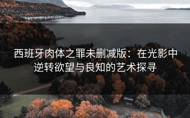西班牙肉体之罪未删减版：在光影中逆转欲望与良知的艺术探寻
