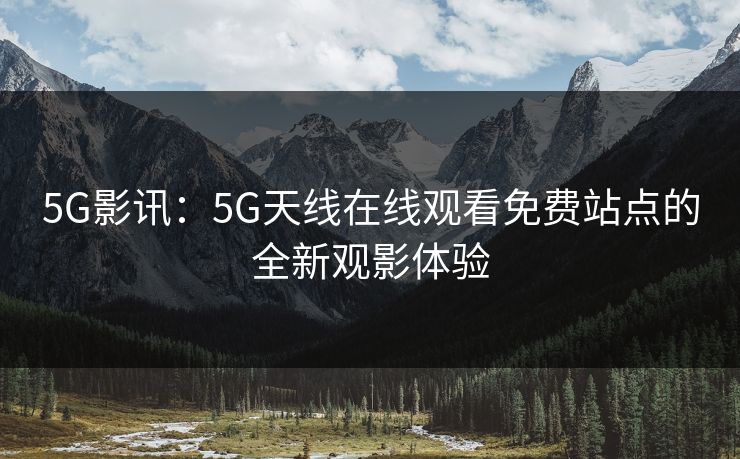 5G影讯:5G天线在线观看免费站点的全新观影体验 5G影讯:5G天线在线观看免费站点的全新观影体验
