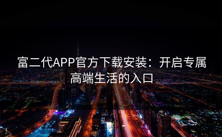 富二代APP官方下载安装:开启专属高端生活的入口 富二代APP官方下载安装:开启专属高端生活的入口
