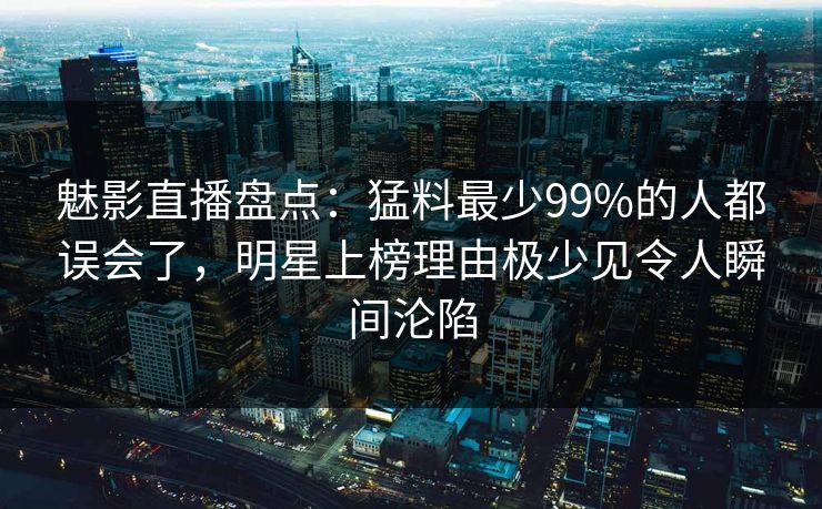 魅影直播盘点:猛料最少99%的人都误会了,明星上榜理由极少见令人瞬间沦陷 魅影直播盘点:猛料最少99%的人都误会了,明星上榜理由极少见令人瞬间沦陷
