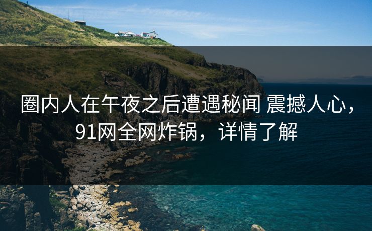 圈内人在午夜之后遭遇秘闻 震撼人心，91网全网炸锅，详情了解