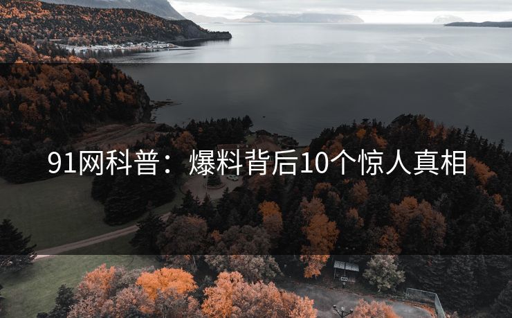 91网科普：爆料背后10个惊人真相