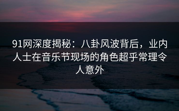 91网深度揭秘:八卦风波背后,业内人士在音乐节现场的角色超乎常理令人意外 91网深度揭秘:八卦风波背后,业内人士在音乐节现场的角色超乎常理令人意外