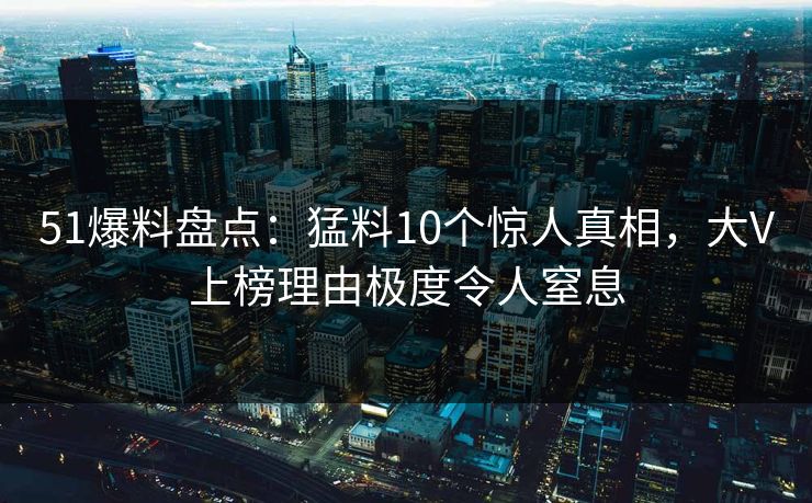 51爆料盘点：猛料10个惊人真相，大V上榜理由极度令人窒息