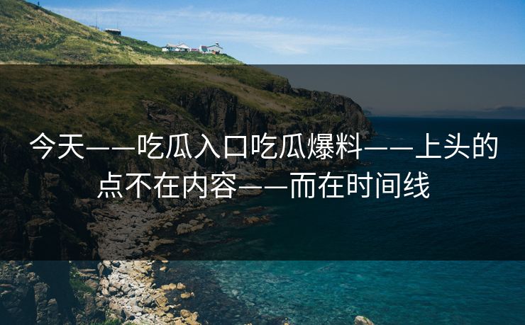 今天——吃瓜入口吃瓜爆料——上头的点不在内容——而在时间线