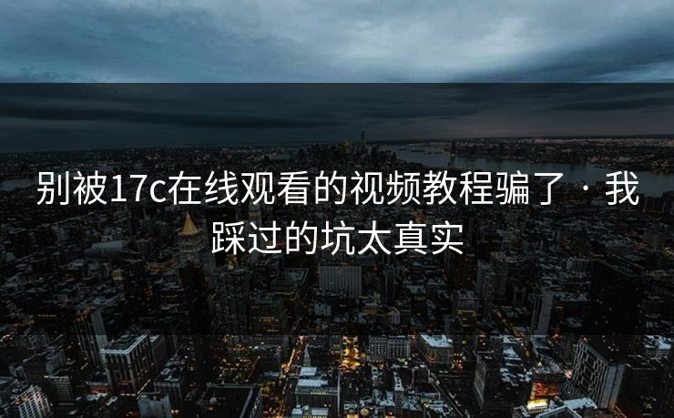 别被17c在线观看的视频教程骗了 · 我踩过的坑太真实 别被17c在线观看的视频教程骗了 · 我踩过的坑太真实