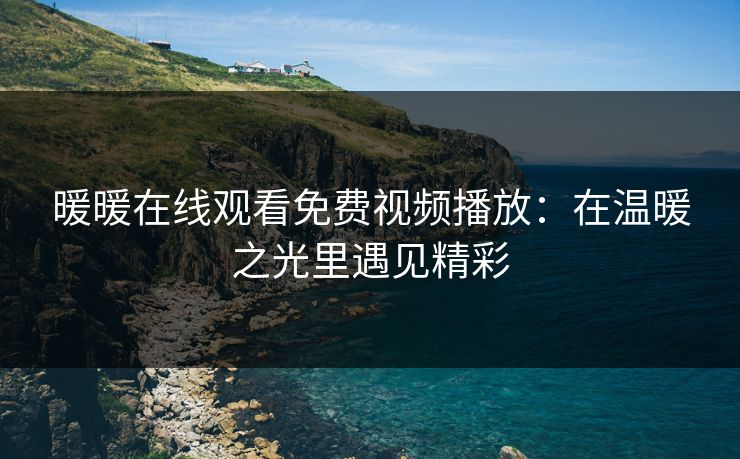 暖暖在线观看免费视频播放：在温暖之光里遇见精彩