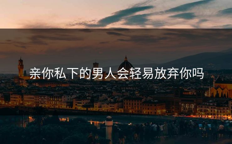 亲你私下的男人会轻易放弃你吗