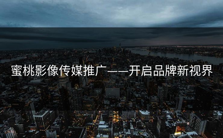 蜜桃影像传媒推广——开启品牌新视界