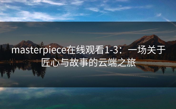 masterpiece在线观看1-3：一场关于匠心与故事的云端之旅