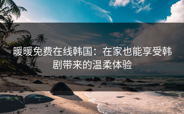暖暖免费在线韩国：在家也能享受韩剧带来的温柔体验