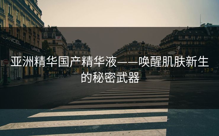 亚洲精华国产精华液——唤醒肌肤新生的秘密武器