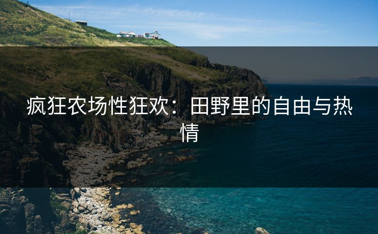 疯狂农场性狂欢：田野里的自由与热情