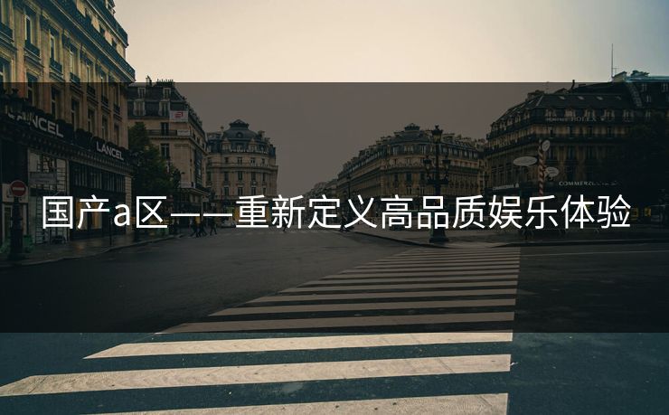 国产a区——重新定义高品质娱乐体验