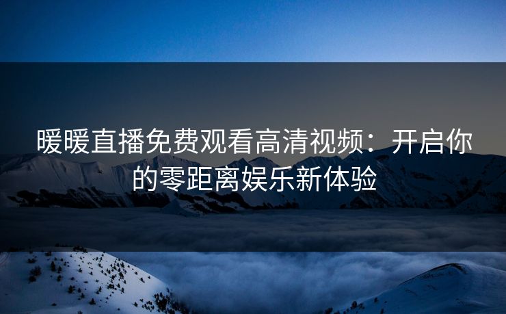 暖暖直播免费观看高清视频：开启你的零距离娱乐新体验