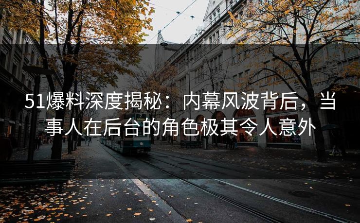 51爆料深度揭秘：内幕风波背后，当事人在后台的角色极其令人意外