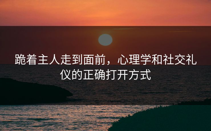 跪着主人走到面前，心理学和社交礼仪的正确打开方式