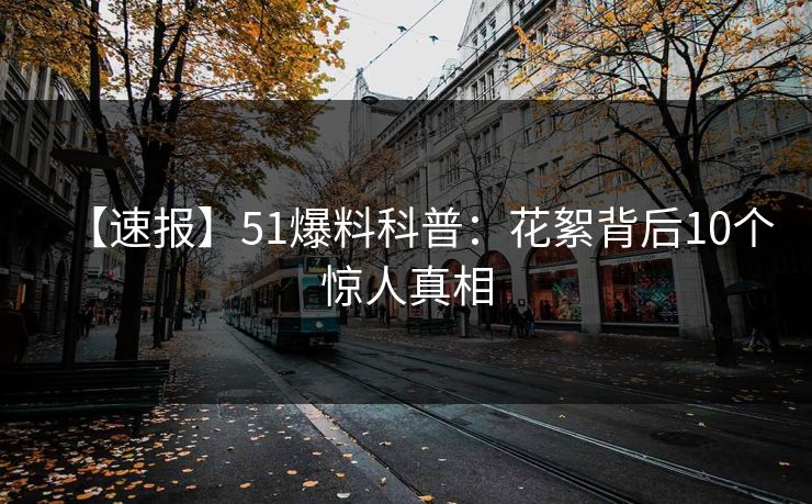 【速报】51爆料科普：花絮背后10个惊人真相