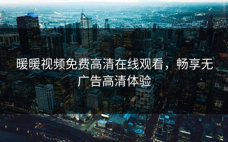 暖暖视频免费高清在线观看，畅享无广告高清体验