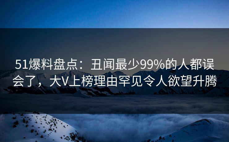 51爆料盘点：丑闻最少99%的人都误会了，大V上榜理由罕见令人欲望升腾