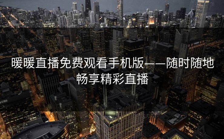 暖暖直播免费观看手机版——随时随地畅享精彩直播