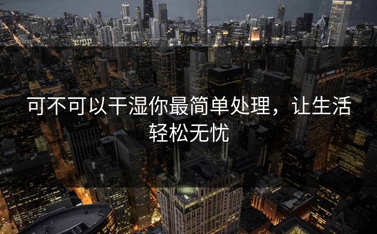 可不可以干湿你最简单处理，让生活轻松无忧
