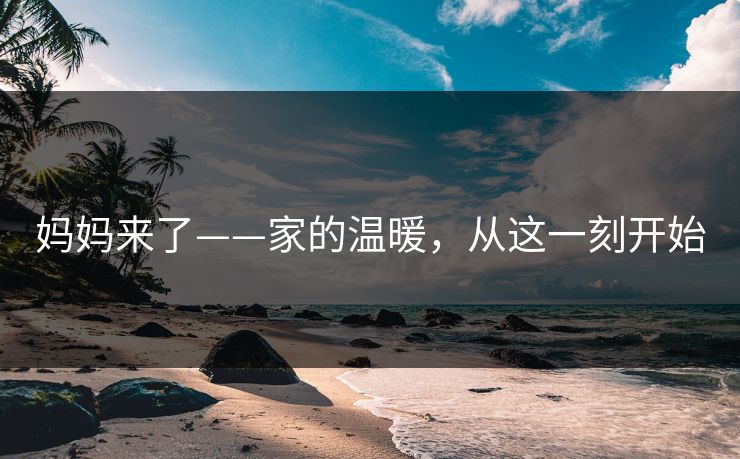 妈妈来了——家的温暖，从这一刻开始