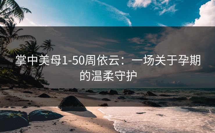 掌中美母1-50周依云：一场关于孕期的温柔守护