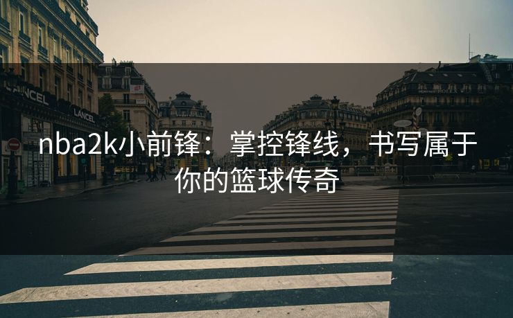 nba2k小前锋：掌控锋线，书写属于你的篮球传奇
