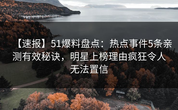 【速报】51爆料盘点:热点事件5条亲测有效秘诀,明星上榜理由疯狂令人无法置信 【速报】51爆料盘点:热点事件5条亲测有效秘诀,明星上榜理由疯狂令人无法置信