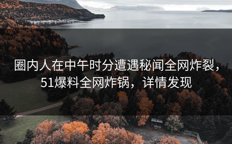 圈内人在中午时分遭遇秘闻全网炸裂，51爆料全网炸锅，详情发现