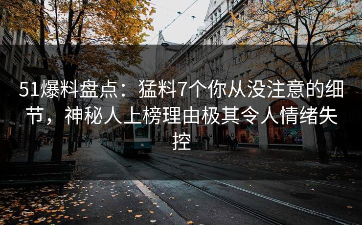51爆料盘点：猛料7个你从没注意的细节，神秘人上榜理由极其令人情绪失控