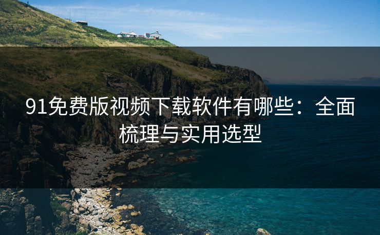 91免费版视频下载软件有哪些：全面梳理与实用选型