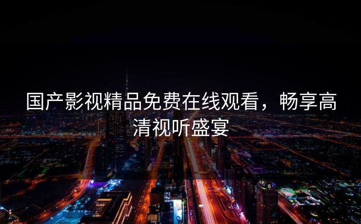国产影视精品免费在线观看，畅享高清视听盛宴