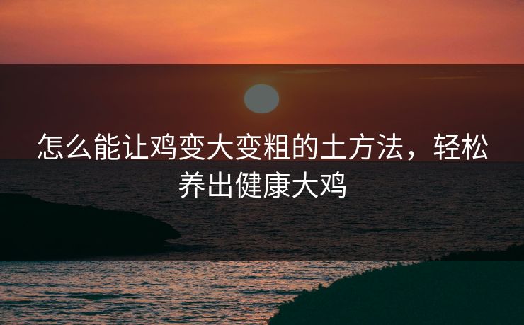 怎么能让鸡变大变粗的土方法，轻松养出健康大鸡