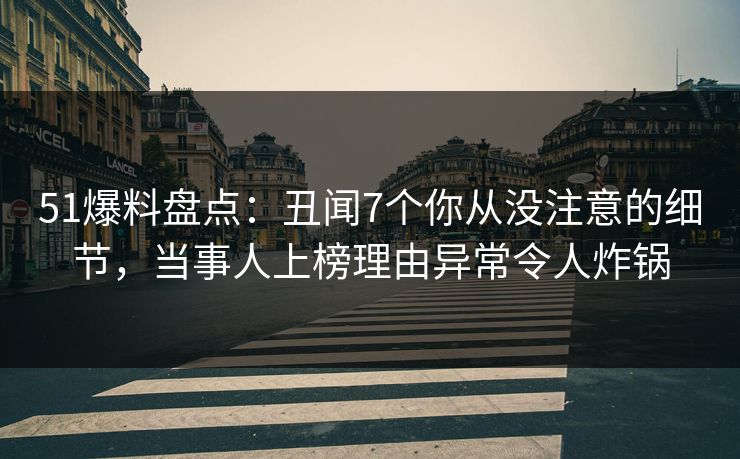 51爆料盘点：丑闻7个你从没注意的细节，当事人上榜理由异常令人炸锅