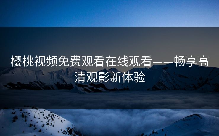 樱桃视频免费观看在线观看——畅享高清观影新体验