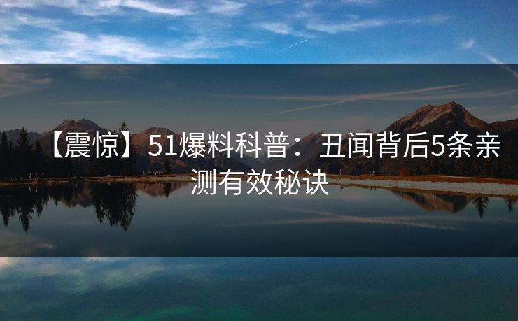 【震惊】51爆料科普：丑闻背后5条亲测有效秘诀
