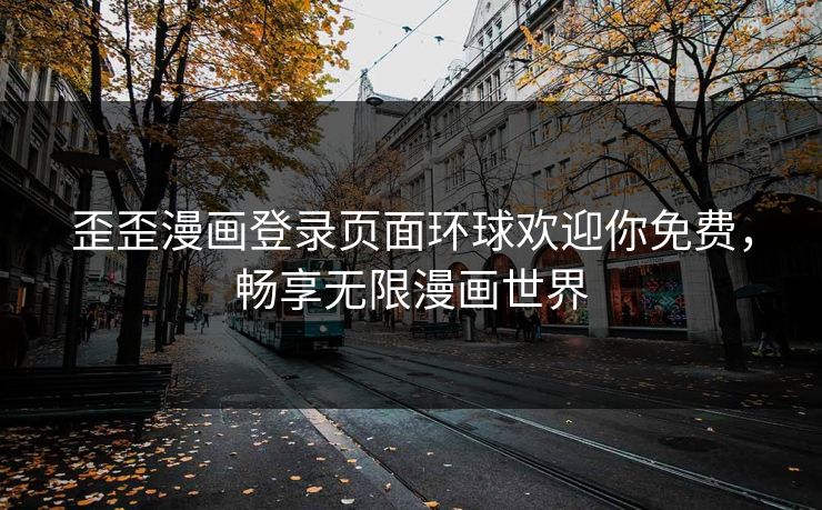 歪歪漫画登录页面环球欢迎你免费，畅享无限漫画世界