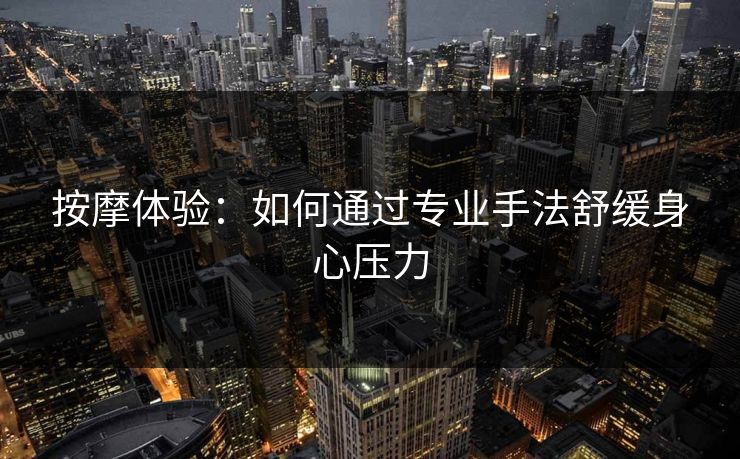 按摩体验：如何通过专业手法舒缓身心压力