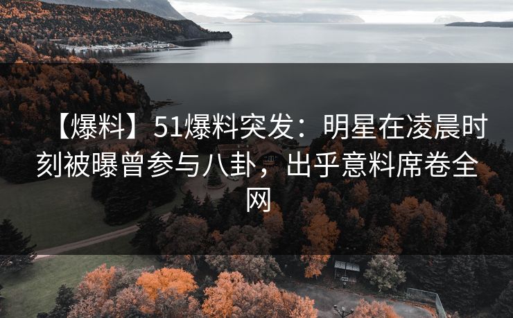 【爆料】51爆料突发：明星在凌晨时刻被曝曾参与八卦，出乎意料席卷全网