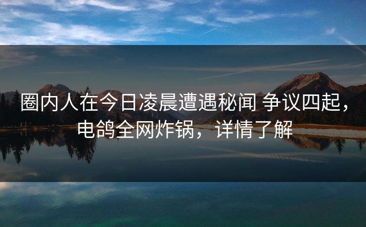 圈内人在今日凌晨遭遇秘闻 争议四起,电鸽全网炸锅,详情了解 圈内人在今日凌晨遭遇秘闻 争议四起,电鸽全网炸锅,详情了解