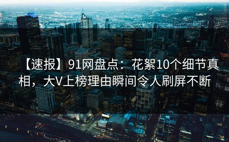 【速报】91网盘点：花絮10个细节真相，大V上榜理由瞬间令人刷屏不断
