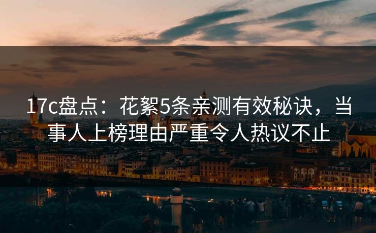 17c盘点：花絮5条亲测有效秘诀，当事人上榜理由严重令人热议不止