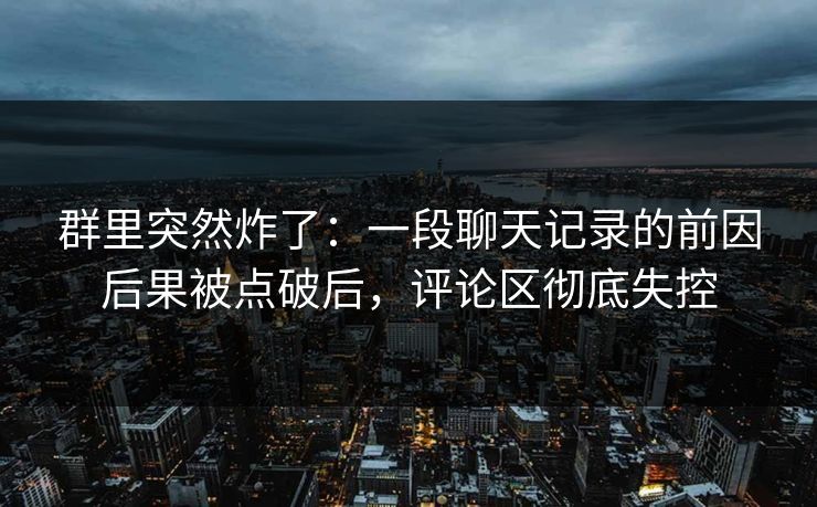 群里突然炸了：一段聊天记录的前因后果被点破后，评论区彻底失控