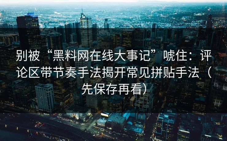 别被“黑料网在线大事记”唬住：评论区带节奏手法揭开常见拼贴手法（先保存再看）