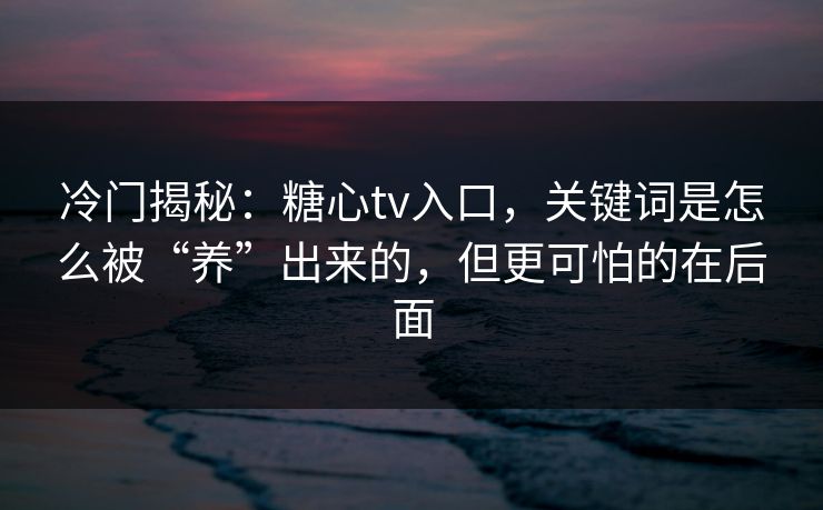 冷门揭秘:糖心tv入口,关键词是怎么被“养”出来的,但更可怕的在后面 冷门揭秘:糖心tv入口,关键词是怎么被“养”出来的,但更可怕的在后面