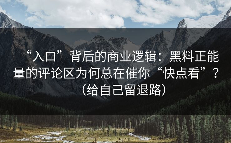 “入口”背后的商业逻辑：黑料正能量的评论区为何总在催你“快点看”？（给自己留退路）