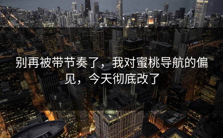 别再被带节奏了，我对蜜桃导航的偏见，今天彻底改了